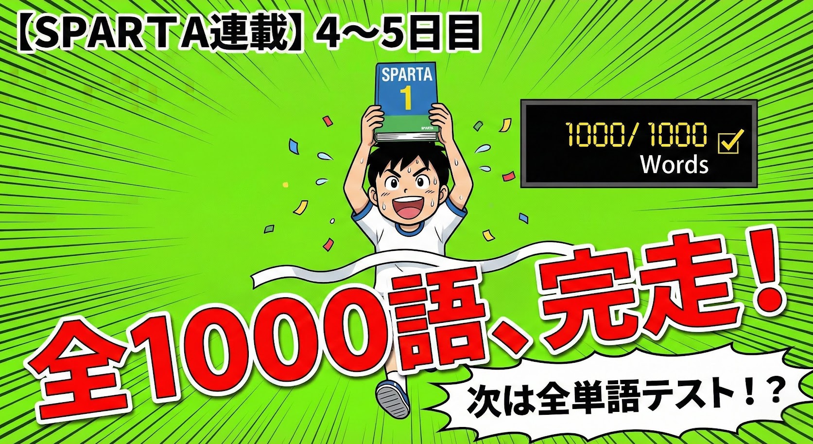 【SPARTA連載】4〜5日目のアイキャッチ。大学入試英単語帳『SPARTA』全1000語を完走し、本を高く掲げて喜ぶ小学生男子。緑色の集中線背景に「全1000語、完走！次は全単語テスト！？」の文字で、学習の節目と次なる挑戦を表現。