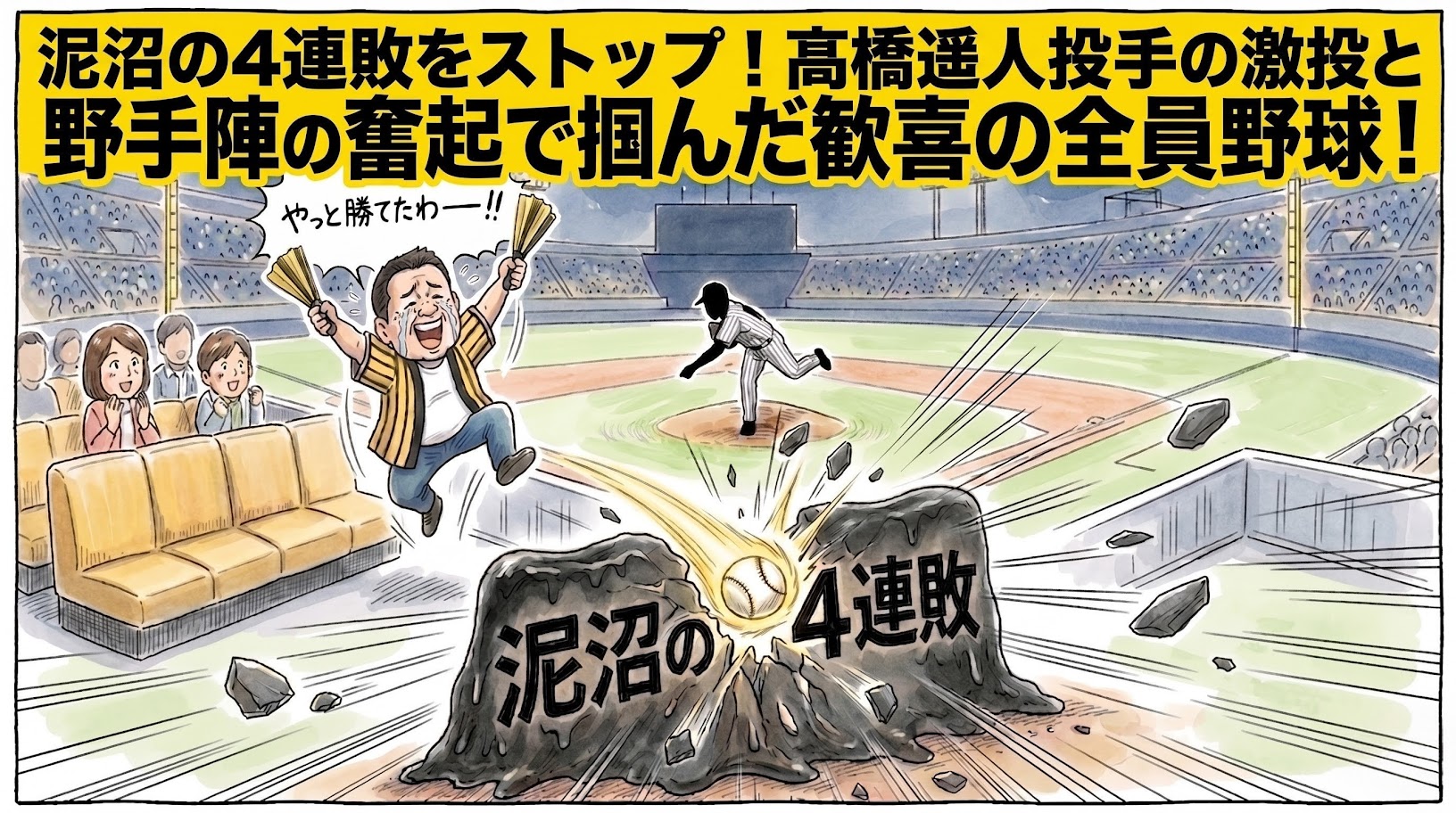 手書きイラスト風の一コマ漫画。上部に黄色い極太バナーと「泥沼の4連敗をストップ！髙橋遥人投手の激投と野手陣の奮起で掴んだ歓喜の全員野球！」という極太のデカ文字。少し引いた構図のグラウンドで、画面中央にはロゴなしの縦縞ユニフォームを着た髙橋遥人投手風のシルエットが力強く腕を振り抜いており、放たれた光り輝く白球が「泥沼の4連敗」と大きく書かれた巨大な泥の壁を豪快にぶち破っている。手前左側では、黄色と黒のストライプ柄の法被を着た恰幅の良い男性（大阪のおっちゃん風）がハリセンを高く掲げ、喜びの大粒の涙を流しながら椅子から飛び上がってバンザイしている。温かみのある水彩と色鉛筆の質感。太く不揃いなマジックペン風のコマ枠。漫符なし。アスペクト比16:9。