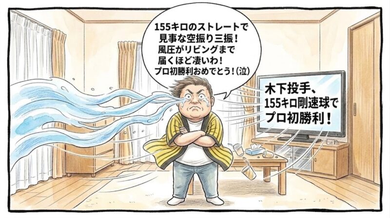 テレビ画面に映る「木下投手、１５５キロ剛速球でプロ初勝利！」というテロップの前に、黄色と黒のストライプ柄の法被を着た恰幅の良いお父ちゃんが、リビングの床の上で不自然なほどピシッと背筋を垂直に伸ばして直立不動の姿勢をとったまま、両腕を胸の前でがっちり深く組んでフリーズしている姿を描いた手書き風の一コマ漫画。液晶テレビから吹き荒れる１５５キロの剛速球の猛烈な風圧によって、お父ちゃんの法被の裾や短い髪の毛が真後ろに激しくたなびいており、両目から流れる滝のような涙までもが風に押されて真後ろへ水平に吹き飛ばされながら流れている。テレビの前のテーブルの上にある紙コップやティッシュペーパーもコミカルに風で吹き飛ばされているシュールで大げさな引きの構図。お父ちゃんの頭上には大きな白い吹き出しがあり、中には手書きの太文字で「１５５キロのストレートで見事な空振り三振！風圧がリビングまで届くほど凄いわ！プロ初勝利おめでとう！（泣）」と書かれている。温かみのある水彩絵の具の滲みと色鉛筆のタッチ。全体を囲むマジックペン風のわざと不揃いで太い黒い線のコマ枠。漫符マークは一切なし。アスペクト比16:9。