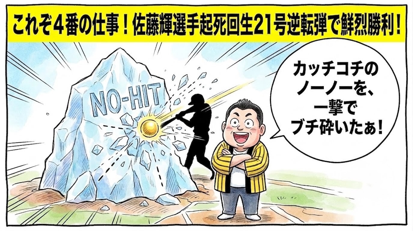 ノーヒットノーランを象徴する巨大な氷の壁を、佐藤輝明選手の21号逆転ツーランホームランが豪快に粉砕する様子を描いた、リビングルームからグラウンド上に飛び出した比喩的な手書きイラスト風の一コマ漫画アイキャッチ画像。画面最上部には注意を引く鮮やかな黄色の極太バナーが配置され、その上に極太の黒文字で「これぞ４番の仕事！佐藤輝選手起死回生21号逆転弾で鮮烈勝利！」と目立つように配置されている。手前では、黄黒のストライプ柄の法被を着た恰幅の良いお父ちゃんが、床の上に不自然なほどピシッと背筋を垂直に伸ばして直立不動の姿勢をとったまま腕をがっちり深く組み、両目をカッと大きく丸く見開いて、特大の白い吹き出しの「カッチコチのノーノーを、一撃でブチ砕いたァ！」のすぐ下で大満足のドヤ顔を浮かべている。中央では「NO-HIT」と刻まれた巨大な氷山が、スイングをした後の佐藤輝明選手（背中を向けたシルエット）から放たれたボールの衝撃でバッキィィィンと激しく砕け散り、氷の破片が周囲にダイナミックに飛び散っている非常にシュールでお笑い要素の強い引きの構図。温かみのある水彩の滲みと色鉛筆のタッチ。わざと不揃いで太い黒線のコマ枠。漫符マークは一切なし。アスペクト比16:9。