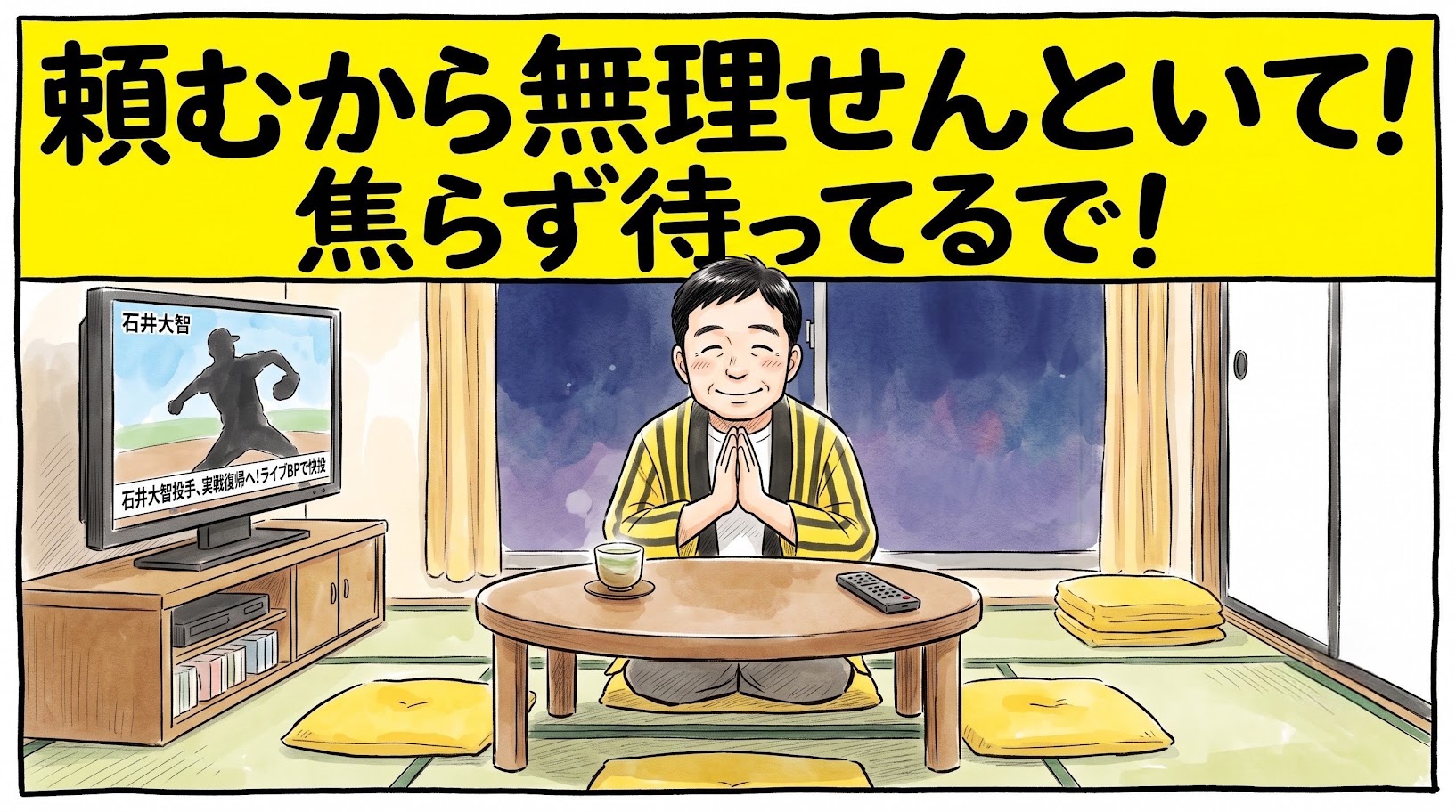 画面最上部に黄色の太いバナーで「頼むから無理せんといて！焦らず待ってるで！」と大きく書かれた、テレビに映る石井大智投手の実戦復帰間近ニュースを見つめながら、両手を合わせて拝むように温かく見守る人物（お父ちゃん）を描いた一コマ漫画風アイキャッチ画像。引きの構図。16:9。